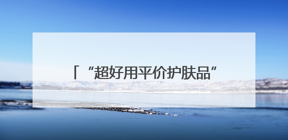 “超好用平价护肤品”？白天用或有致癌风险