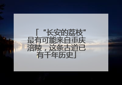 “长安的荔枝”最有可能来自重庆涪陵，这条古道已有千年历史