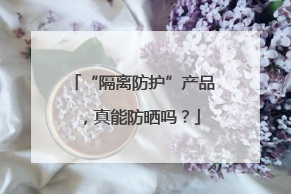 “隔离防护”产品，真能防晒吗？