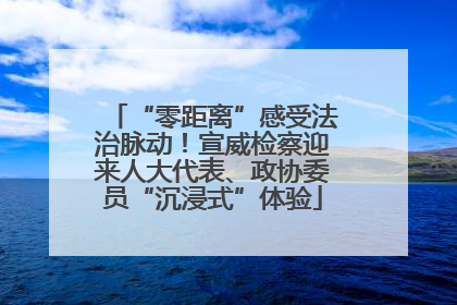 “零距离”感受法治脉动！宣威检察迎来人大代表、政协委员“沉浸式”体验