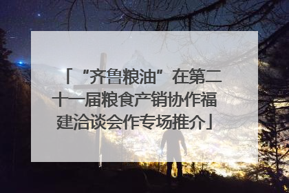 “齐鲁粮油”在第二十一届粮食产销协作福建洽谈会作专场推介