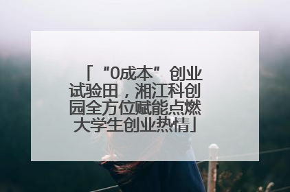 “0成本”创业试验田，湘江科创园全方位赋能点燃大学生创业热情