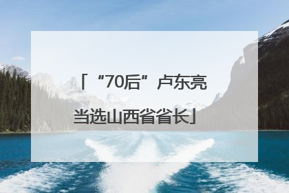 “70后”卢东亮当选山西省省长