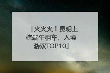 火火火！昆明上榜端午租车、入境游双TOP10