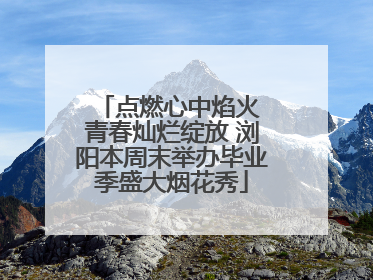 点燃心中焰火 青春灿烂绽放 浏阳本周末举办毕业季盛大烟花秀