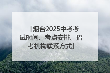 烟台2025中考考试时间、考点安排、招考机构联系方式