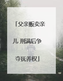 父亲贩卖亲儿 刑满后争夺抚养权
