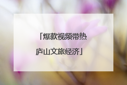爆款视频带热庐山文旅经济