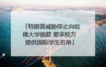 特朗普威胁停止向哈佛大学拨款 要求校方提供国际学生名单