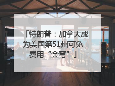 特朗普：加拿大成为美国第51州可免费用“金穹”