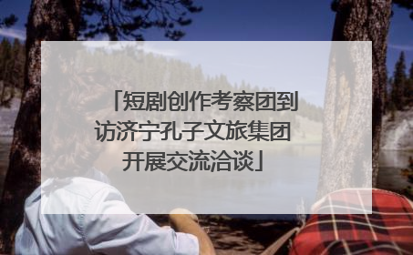 短剧创作考察团到访济宁孔子文旅集团开展交流洽谈