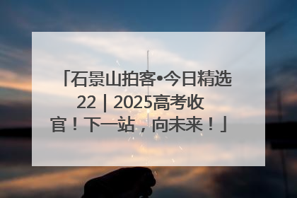 石景山拍客•今日精选 22｜2025高考收官！下一站，向未来！