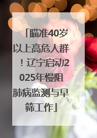 瞄准40岁以上高危人群！辽宁启动2025年慢阻肺病监测与早筛工作