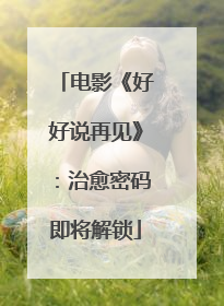 电影《好好说再见》：治愈密码即将解锁