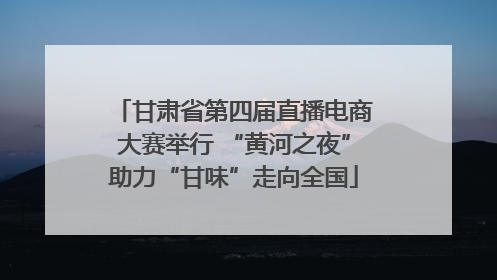 甘肃省第四届直播电商大赛举行 “黄河之夜”助力“甘味”走向全国