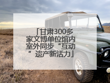 甘肃300多家文博单位馆内室外同步“互动”遗产新活力