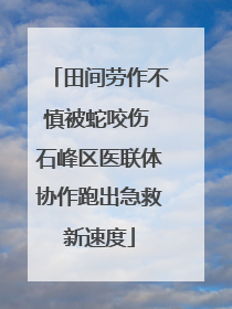 田间劳作不慎被蛇咬伤 石峰区医联体协作跑出急救新速度