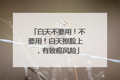 白天不要用！不要用！白天擦脸上，有致癌风险