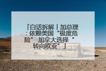 白话拆解丨加总理：依赖美国“极度危险” 加拿大选择“转向欧亚”