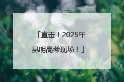 直击！2025年昆明高考现场！