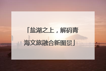 盐湖之上，解码青海文旅融合新图景