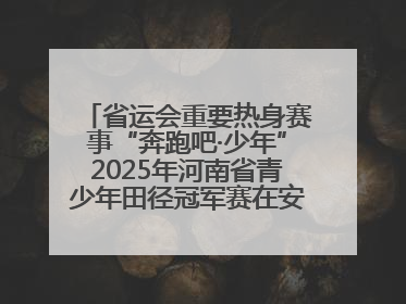 省运会重要热身赛事“奔跑吧·少年”2025年河南省青少年田径冠军赛在安阳拉开序幕