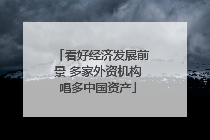看好经济发展前景 多家外资机构唱多中国资产