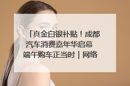 真金白银补贴！成都汽车消费嘉年华启幕 端午购车正当时｜网络中国节·端午