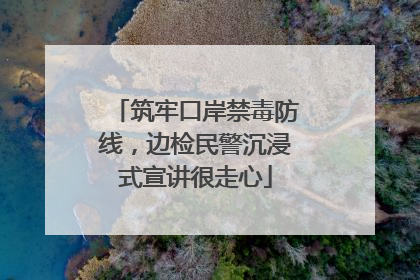 筑牢口岸禁毒防线，边检民警沉浸式宣讲很走心