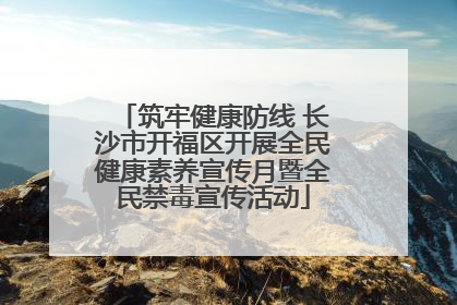 筑牢健康防线 长沙市开福区开展全民健康素养宣传月暨全民禁毒宣传活动