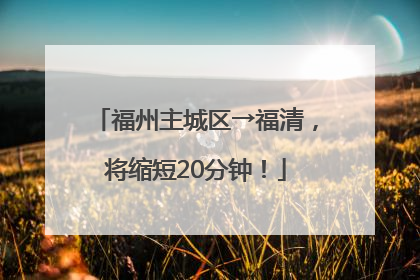 福州主城区→福清，将缩短20分钟！