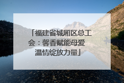 福建省城厢区总工会：馨香赋能母爱 温情绽放力量