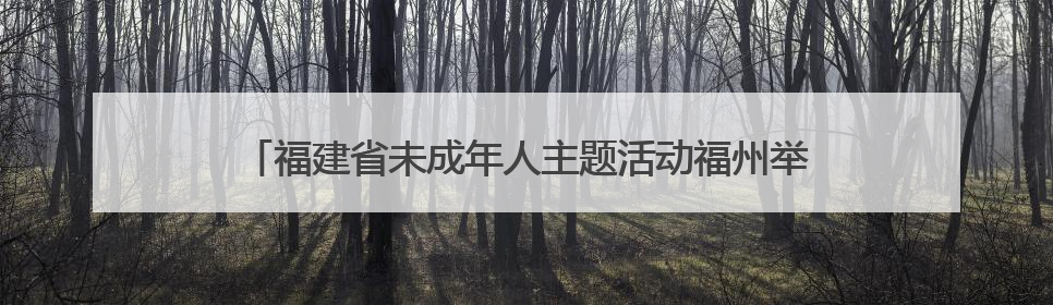福建省未成年人主题活动福州举行 共迎“六一”国际儿童节