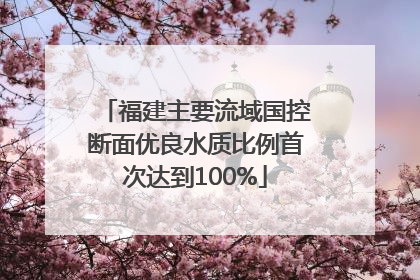 福建主要流域国控断面优良水质比例首次达到100%