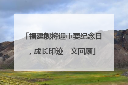 福建舰将迎重要纪念日，成长印迹一文回顾