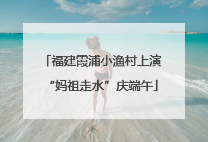 福建霞浦小渔村上演“妈祖走水”庆端午