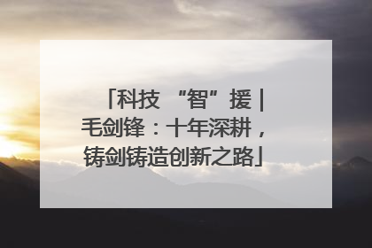 科技 “智”援｜毛剑锋：十年深耕，铸剑铸造创新之路