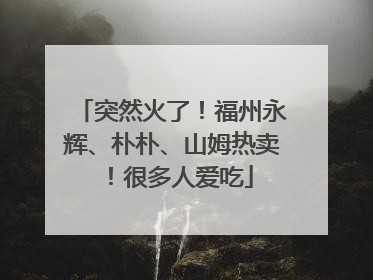 突然火了！福州永辉、朴朴、山姆热卖！很多人爱吃
