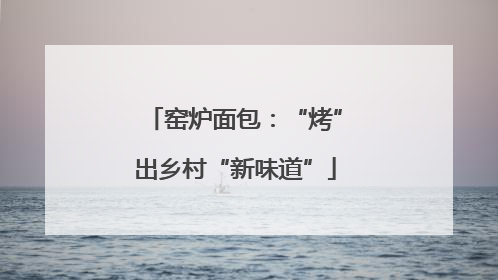 窑炉面包：“烤”出乡村“新味道”
