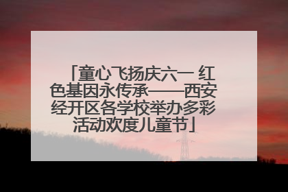 童心飞扬庆六一 红色基因永传承——西安经开区各学校举办多彩活动欢度儿童节
