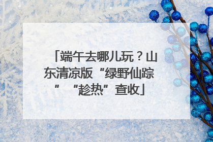 端午去哪儿玩？山东清凉版“绿野仙踪”“趁热”查收