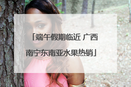 端午假期临近 广西南宁东南亚水果热销