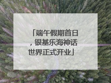 端午假期首日，银基乐海神话世界正式开业