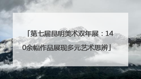 第七届昆明美术双年展：140余幅作品展现多元艺术思辨
