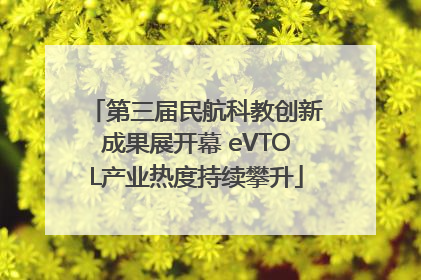 第三届民航科教创新成果展开幕 eVTOL产业热度持续攀升