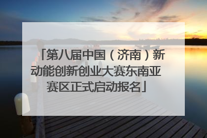 第八届中国（济南）新动能创新创业大赛东南亚赛区正式启动报名