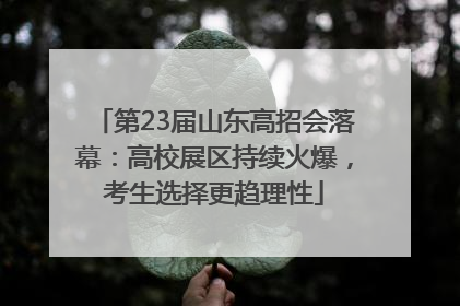 第23届山东高招会落幕：高校展区持续火爆，考生选择更趋理性