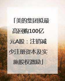 美的集团拟最高回购100亿元A股：注销减少注册资本及实施股权激励