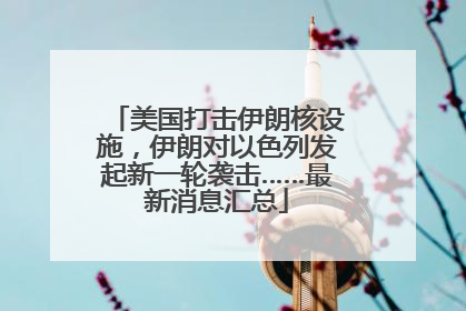 美国打击伊朗核设施，伊朗对以色列发起新一轮袭击……最新消息汇总