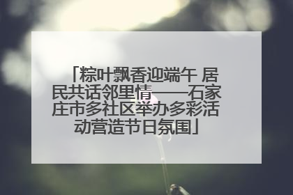 粽叶飘香迎端午 居民共话邻里情——石家庄市多社区举办多彩活动营造节日氛围